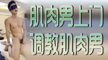 肌肉猛男上门服务，激情调教壮汉肉体碰撞